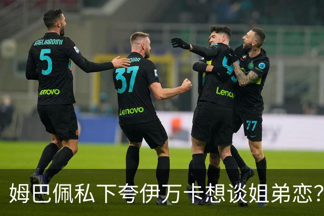 姆巴佩私下夸伊万卡想谈姐弟恋？差17岁的瓜，到底有几分真？