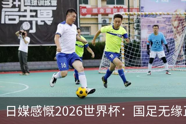 日媒感慨2026世界杯：国足无缘正赛，中国球迷只剩裁判可关注