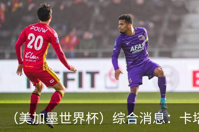 （美加墨世界杯）综合消息：卡塔尔赢队史首分 巴西摩洛哥战平
